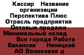 Кассир › Название организации ­ Перспектива Плюс › Отрасль предприятия ­ Оптовые продажи › Минимальный оклад ­ 40 000 - Все города Работа » Вакансии   . Ненецкий АО,Волоковая д.